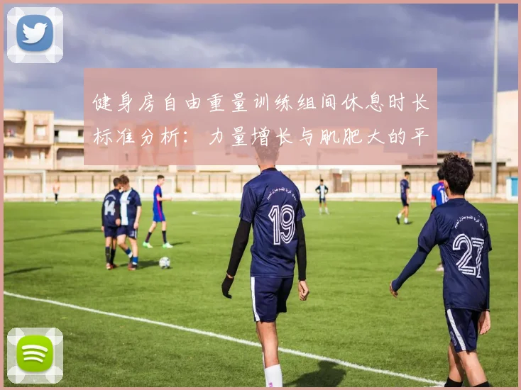 健身房自由重量训练组间休息时长标准分析：力量增长与肌肥大的平衡依据