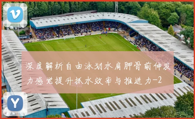 深度解析自由泳划水肩胛骨前伸发力感觉提升抓水效率与推进力