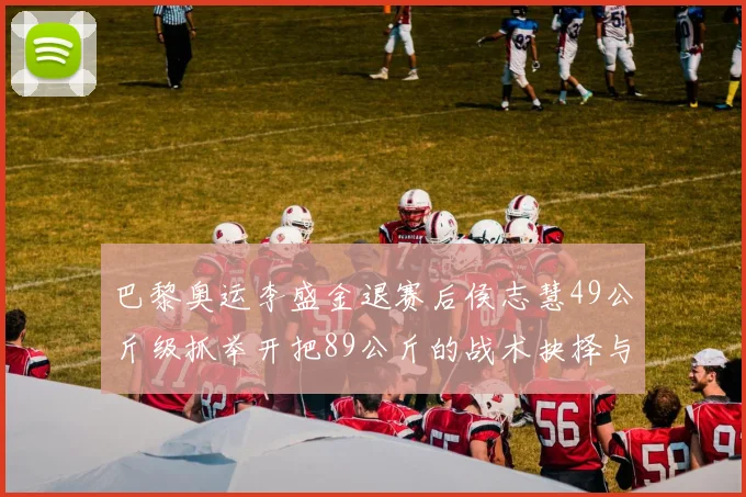 巴黎奥运李盛金退赛后侯志慧49公斤级抓举开把89公斤的战术抉择与心理博弈深析