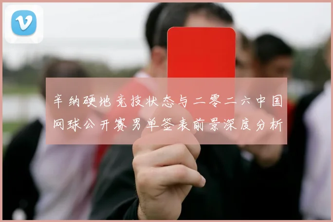 辛纳硬地竞技状态与二零二六中国网球公开赛男单签表前景深度分析