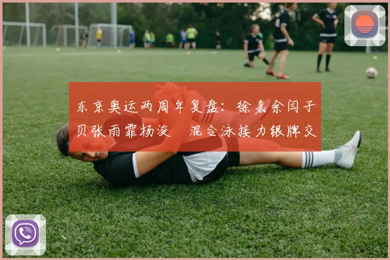 东京奥运两周年复盘：徐嘉余闫子贝张雨霏杨浚瑄混合泳接力银牌交接细节解析