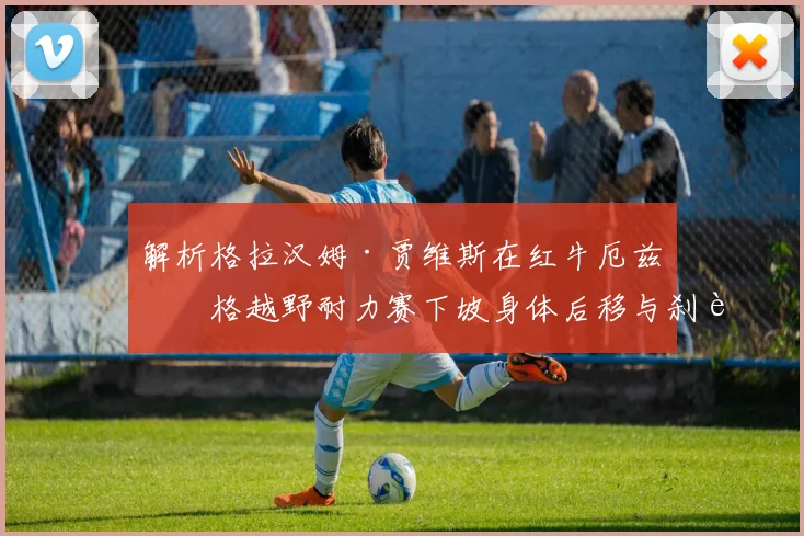 解析格拉汉姆·贾维斯在红牛厄兹伯格越野耐力赛下坡身体后移与刹车平衡控制技术