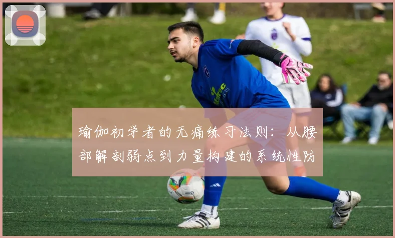 瑜伽初学者的无痛练习法则：从腰部解剖弱点到力量构建的系统性防护与体式改造方案