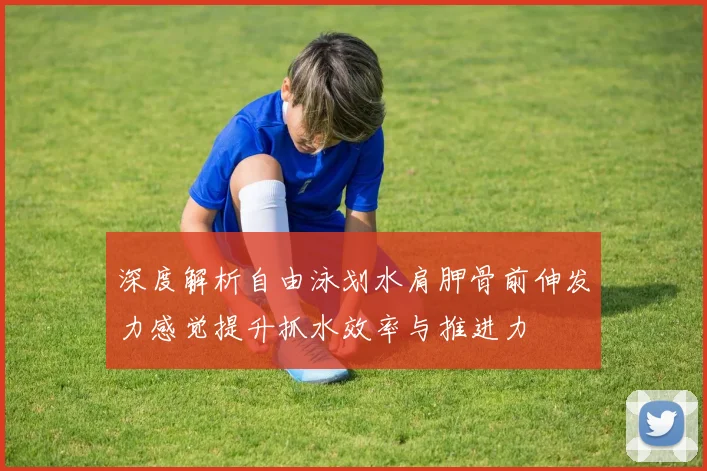 深度解析自由泳划水肩胛骨前伸发力感觉提升抓水效率与推进力