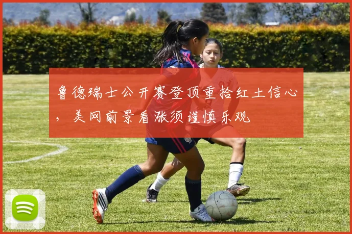 鲁德瑞士公开赛登顶重拾红土信心，美网前景看涨须谨慎乐观