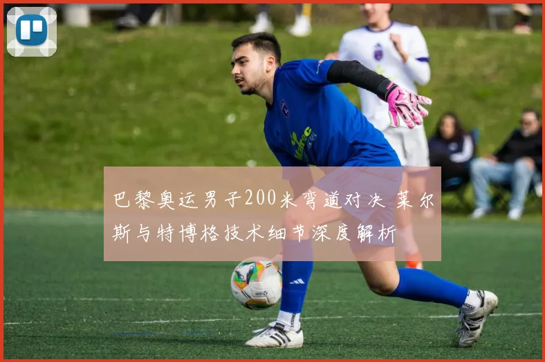 巴黎奥运男子200米弯道对决 莱尔斯与特博格技术细节深度解析