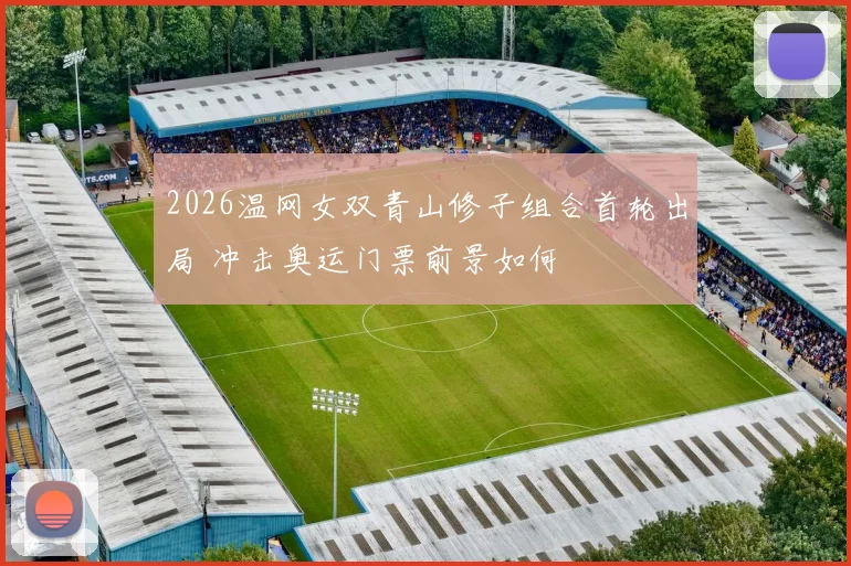 2026温网女双青山修子组合首轮出局 冲击奥运门票前景如何