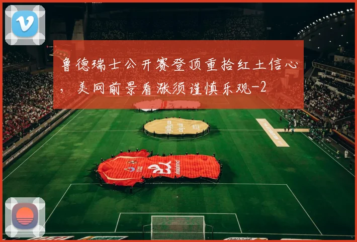 鲁德瑞士公开赛登顶重拾红土信心，美网前景看涨须谨慎乐观