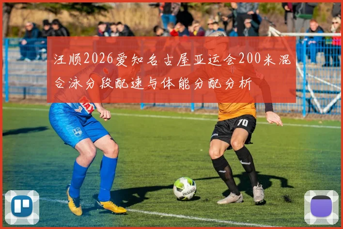 汪顺2026爱知名古屋亚运会200米混合泳分段配速与体能分配分析