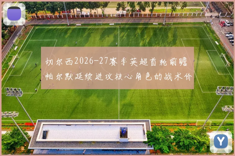 切尔西2026-27赛季英超首轮前瞻 帕尔默延续进攻核心角色的战术价值分析