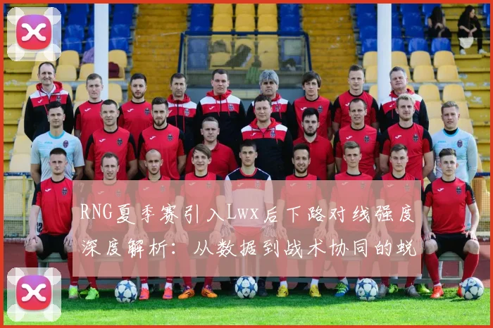 RNG夏季赛引入Lwx后下路对线强度深度解析:从数据到战术协同的蜕变