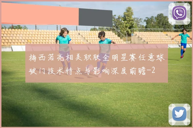 梅西若亮相美职联全明星赛任意球破门技术特点与影响深度前瞻