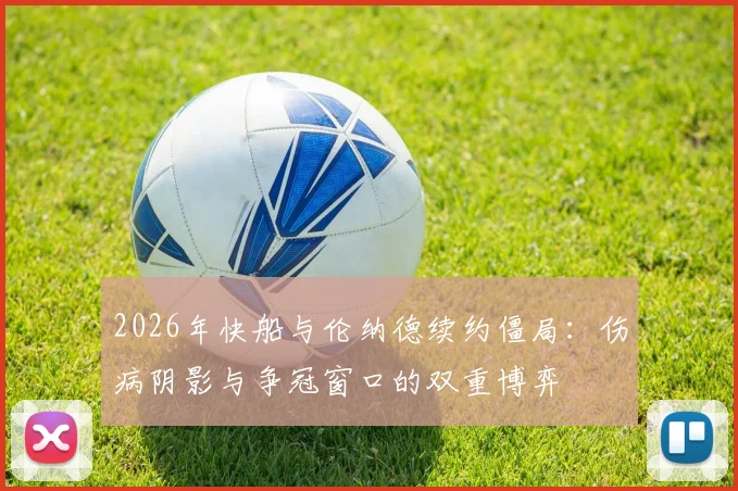 2026年快船与伦纳德续约僵局：伤病阴影与争冠窗口的双重博弈