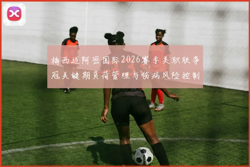 梅西迈阿密国际2026赛季美职联争冠关键期负荷管理与伤病风险控制策略分析