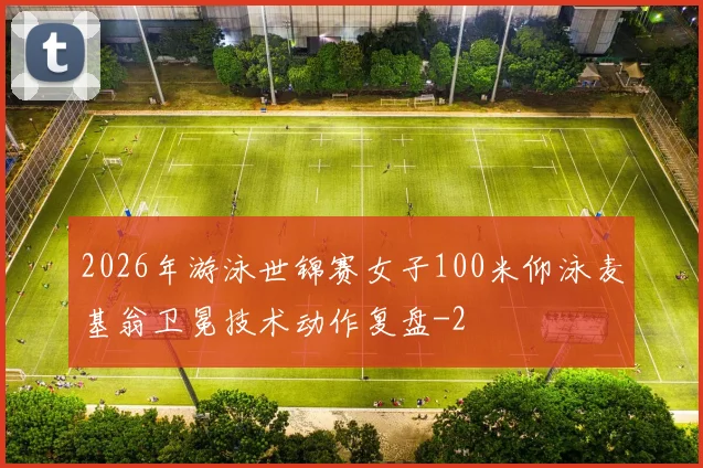 2026年游泳世锦赛女子100米仰泳麦基翁卫冕技术动作复盘