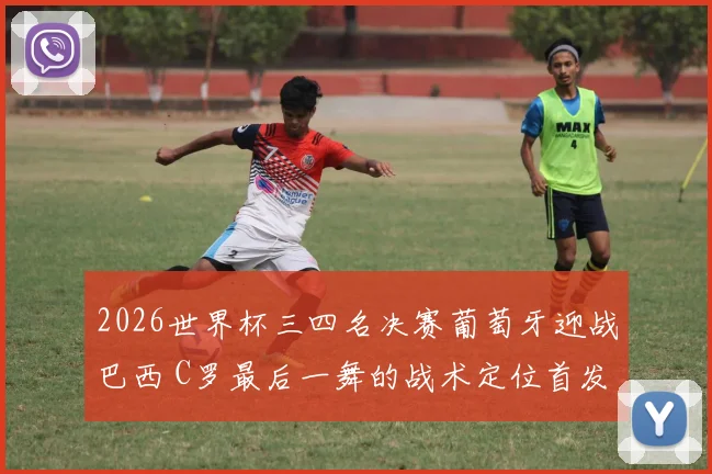 2026世界杯三四名决赛葡萄牙迎战巴西 C罗最后一舞的战术定位首发轮换与告别剧本深度解析
