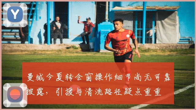 曼城今夏转会窗操作细节尚无可靠披露，引援与清洗路径疑点重重
