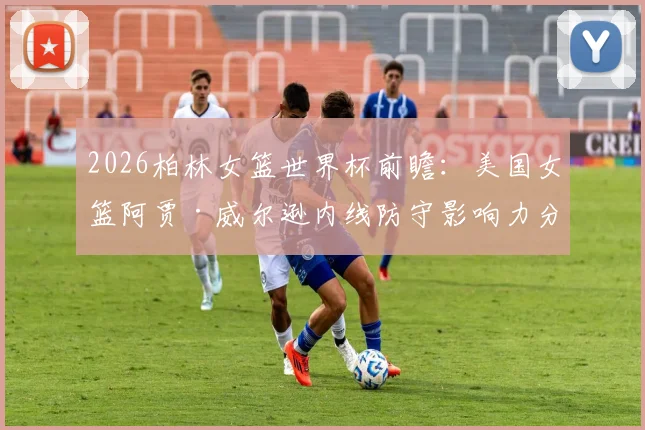 2026柏林女篮世界杯前瞻：美国女篮阿贾·威尔逊内线防守影响力分析