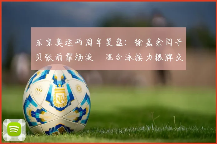 东京奥运两周年复盘：徐嘉余闫子贝张雨霏杨浚瑄混合泳接力银牌交接细节解析