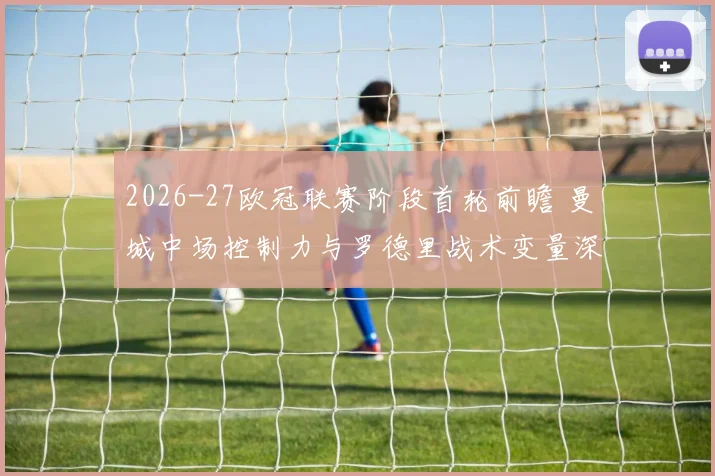 2026-27欧冠联赛阶段首轮前瞻 曼城中场控制力与罗德里战术变量深度分析