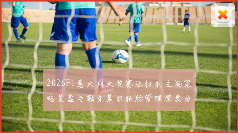 2026F1意大利大奖赛法拉利主场策略复盘与勒克莱尔轮胎管理深度分析