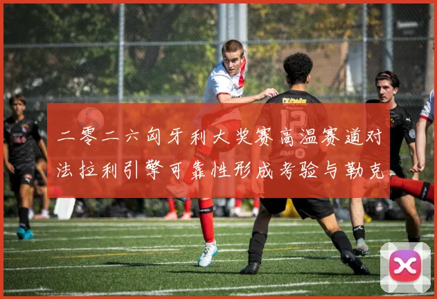 二零二六匈牙利大奖赛高温赛道对法拉利引擎可靠性形成考验与勒克莱尔杆位争夺策略分析