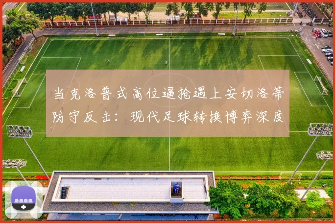 当克洛普式高位逼抢遇上安切洛蒂防守反击：现代足球转换博弈深度解读
