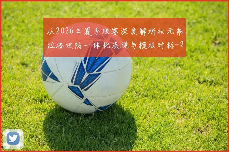 从2026年夏季联赛深度解析状元弗拉格攻防一体化表现与模板对标