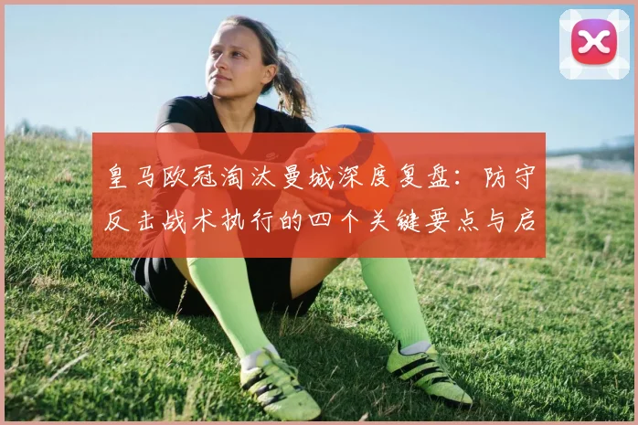 皇马欧冠淘汰曼城深度复盘：防守反击战术执行的四个关键要点与启示