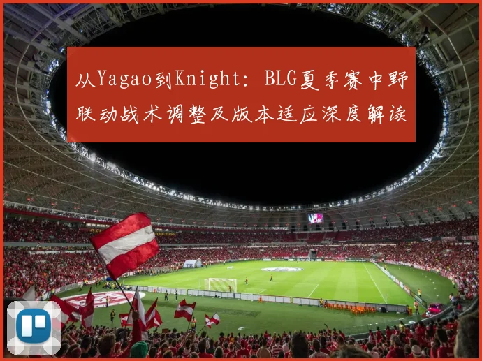 从Yagao到Knight：BLG夏季赛中野联动战术调整及版本适应深度解读