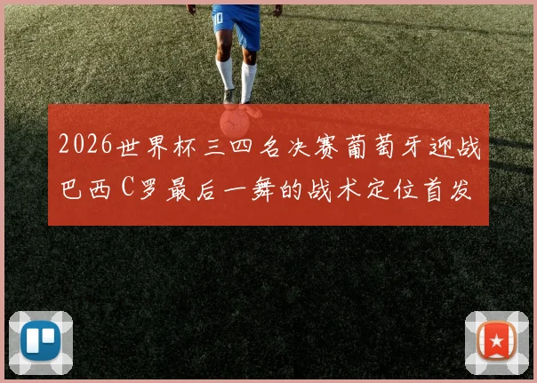 2026世界杯三四名决赛葡萄牙迎战巴西 C罗最后一舞的战术定位首发轮换与告别剧本深度解析