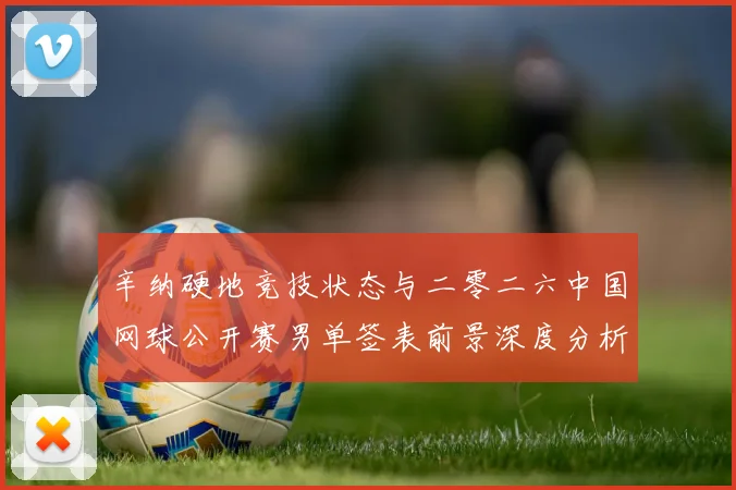 辛纳硬地竞技状态与二零二六中国网球公开赛男单签表前景深度分析