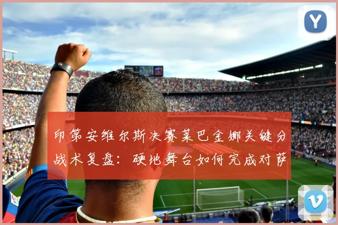 印第安维尔斯决赛莱巴金娜关键分战术复盘:硬地舞台如何完成对萨巴伦卡的复仇