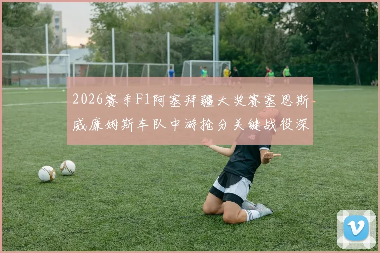 2026赛季F1阿塞拜疆大奖赛塞恩斯威廉姆斯车队中游抢分关键战役深度分析