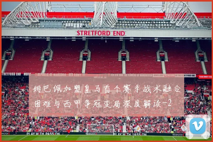 姆巴佩加盟皇马首个赛季战术融合困难与西甲争冠变局深度解读