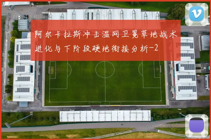 阿尔卡拉斯冲击温网卫冕草地战术进化与下阶段硬地衔接分析