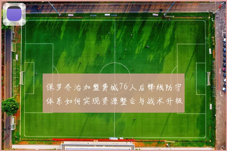 保罗乔治加盟费城76人后锋线防守体系如何实现资源整合与战术升级的全面分析