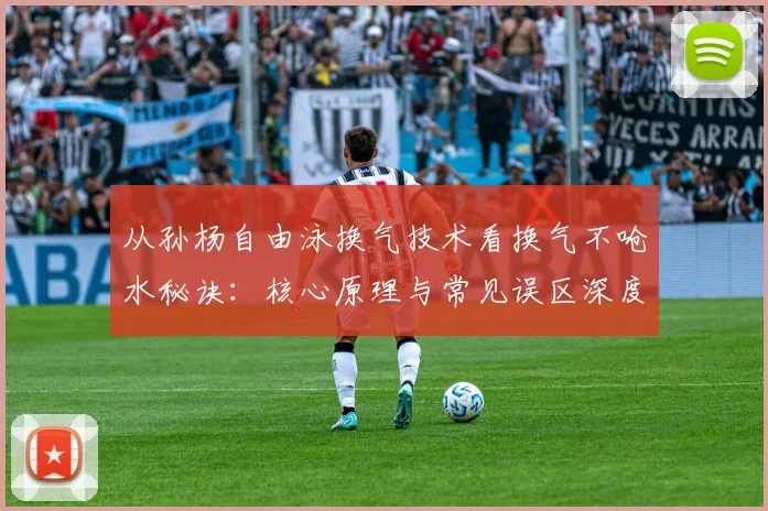 从孙杨自由泳换气技术看换气不呛水秘诀：核心原理与常见误区深度解析