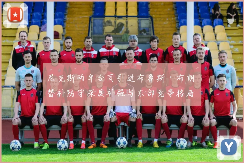 尼克斯两年合同引进布鲁斯·布朗 替补防守深度补强与东部竞争格局再审视