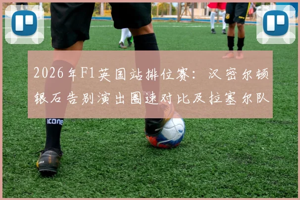 2026年F1英国站排位赛：汉密尔顿银石告别演出圈速对比及拉塞尔队内竞争透视