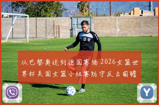 从巴黎奥运到德国赛场 2026女篮世界杯美国女篮小组赛防守反击前瞻分析