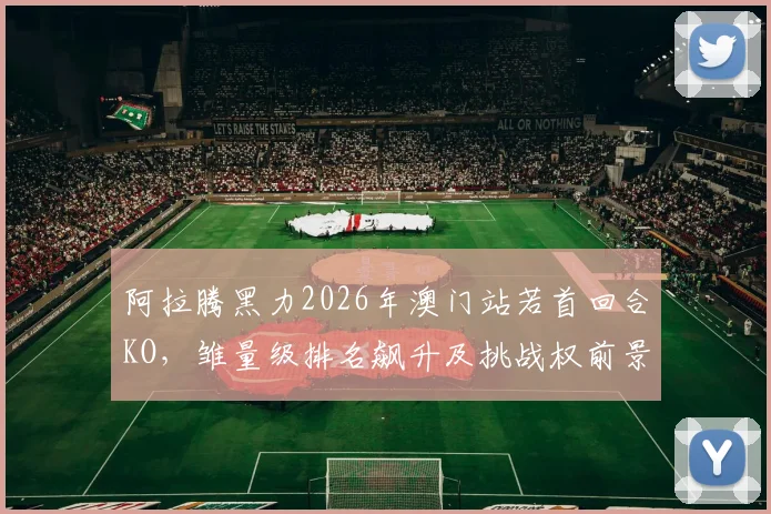 阿拉腾黑力2026年澳门站若首回合KO,雏量级排名飙升及挑战权前景深度解析