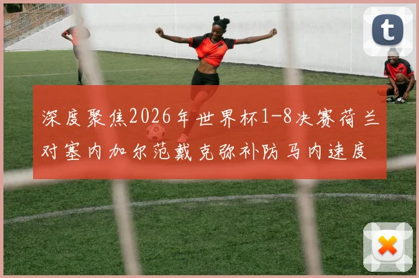深度聚焦2026年世界杯1-8决赛荷兰对塞内加尔范戴克弥补防马内速度短板的三中卫变换战术思路