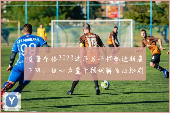 基普乔格2023波马后半程配速断崖下降,核心力量干预破解马拉松崩盘难题