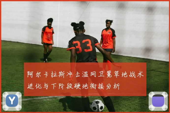 阿尔卡拉斯冲击温网卫冕草地战术进化与下阶段硬地衔接分析
