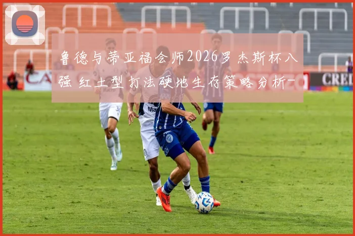 鲁德与蒂亚福会师2026罗杰斯杯八强 红土型打法硬地生存策略分析