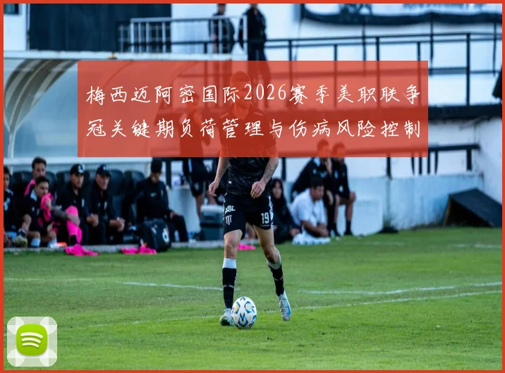 梅西迈阿密国际2026赛季美职联争冠关键期负荷管理与伤病风险控制策略分析