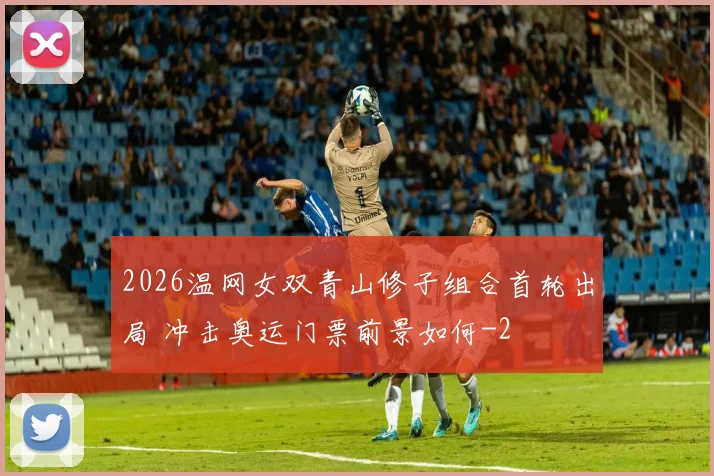 2026温网女双青山修子组合首轮出局 冲击奥运门票前景如何