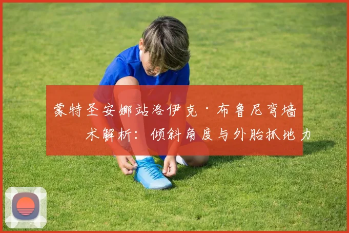 蒙特圣安娜站洛伊克·布鲁尼弯墙技术解析：倾斜角度与外胎抓地力突破极限