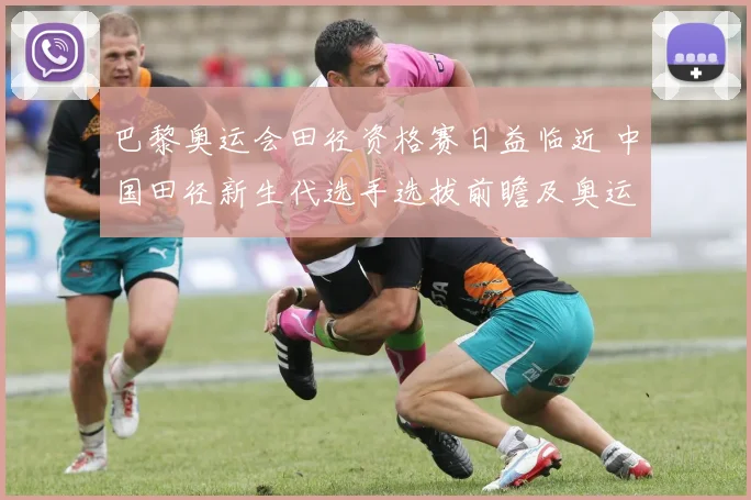 巴黎奥运会田径资格赛日益临近 中国田径新生代选手选拔前瞻及奥运冲金项目展望